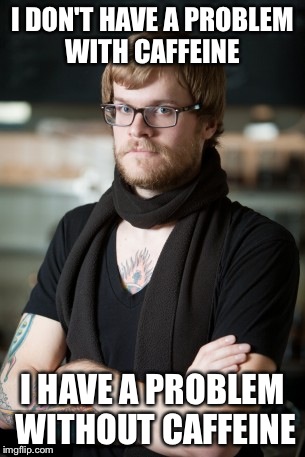 Hipster Barista | I DON'T HAVE A PROBLEM WITH CAFFEINE; I HAVE A PROBLEM WITHOUT CAFFEINE | image tagged in memes,hipster barista | made w/ Imgflip meme maker