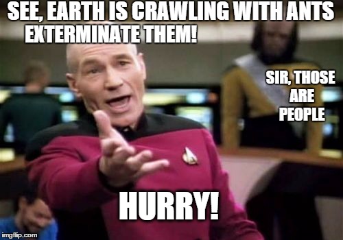 Picard Wtf | SEE, EARTH IS CRAWLING WITH ANTS; EXTERMINATE THEM! SIR, THOSE ARE PEOPLE; HURRY! | image tagged in memes,picard wtf | made w/ Imgflip meme maker