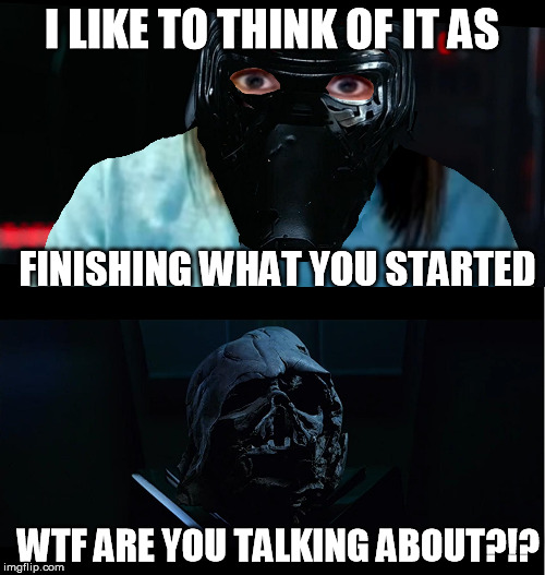 What exactly do you think I started?  | I LIKE TO THINK OF IT AS; FINISHING WHAT YOU STARTED; WTF ARE YOU TALKING ABOUT?!? | image tagged in disney killed star wars,star wars kills disney,tfa is unoriginal,the farce awakens,han shot kylo first | made w/ Imgflip meme maker