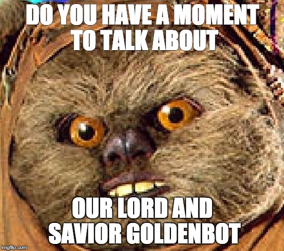 DO YOU HAVE A MOMENT TO TALK ABOUT; OUR LORD AND SAVIOR GOLDENBOT | made w/ Imgflip meme maker