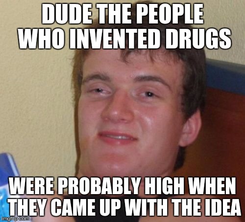 10 Guy Meme | DUDE THE PEOPLE WHO INVENTED DRUGS; WERE PROBABLY HIGH WHEN THEY CAME UP WITH THE IDEA | image tagged in memes,10 guy | made w/ Imgflip meme maker