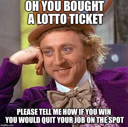 Creepy Condescending Wonka Meme | OH YOU BOUGHT A LOTTO TICKET; PLEASE TELL ME HOW IF YOU WIN YOU WOULD QUIT YOUR JOB ON THE SPOT | image tagged in memes,creepy condescending wonka | made w/ Imgflip meme maker