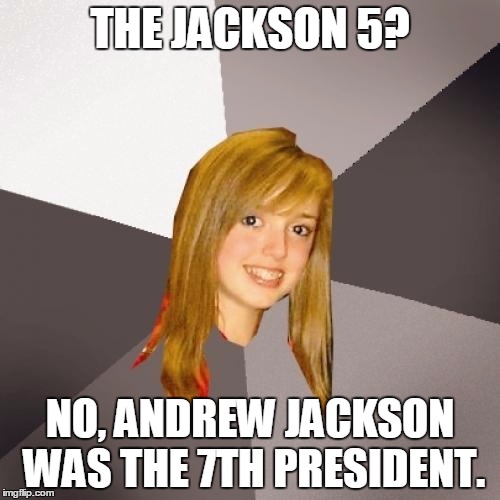 Musically Oblivious 8th Grader Meme | THE JACKSON 5? NO, ANDREW JACKSON WAS THE 7TH PRESIDENT. | image tagged in memes,musically oblivious 8th grader | made w/ Imgflip meme maker