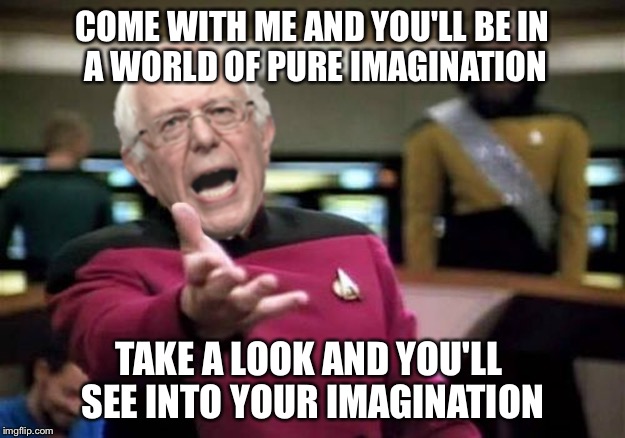 WTF Bernie Sanders | COME WITH ME
AND YOU'LL BE
IN A WORLD OF
PURE IMAGINATION; TAKE A LOOK
AND YOU'LL SEE
INTO YOUR IMAGINATION | image tagged in wtf bernie sanders | made w/ Imgflip meme maker