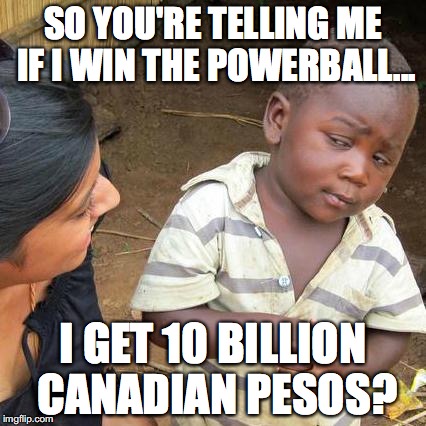 Third World Skeptical Kid Meme | SO YOU'RE TELLING ME IF I WIN THE POWERBALL... I GET 10 BILLION CANADIAN PESOS? | image tagged in memes,third world skeptical kid | made w/ Imgflip meme maker