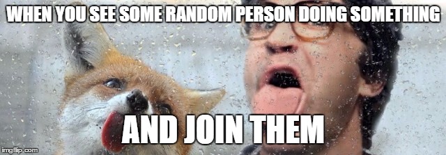 WHEN YOU SEE SOME RANDOM PERSON DOING SOMETHING; AND JOIN THEM | image tagged in follow suit | made w/ Imgflip meme maker