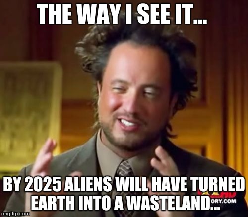 Ancient Aliens | THE WAY I SEE IT... BY 2025 ALIENS WILL HAVE TURNED EARTH INTO A WASTELAND... | image tagged in memes,ancient aliens | made w/ Imgflip meme maker