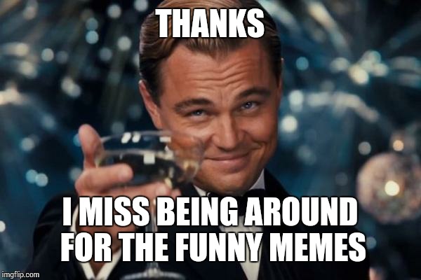 Leonardo Dicaprio Cheers Meme | THANKS I MISS BEING AROUND FOR THE FUNNY MEMES | image tagged in memes,leonardo dicaprio cheers | made w/ Imgflip meme maker