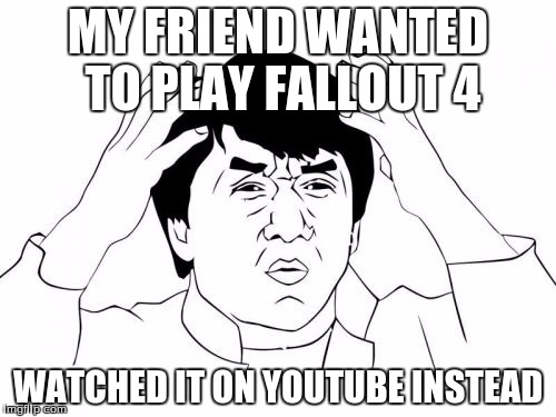 Jackie Chan WTF | MY FRIEND WANTED TO PLAY FALLOUT 4; WATCHED IT ON YOUTUBE INSTEAD | image tagged in memes,jackie chan wtf | made w/ Imgflip meme maker