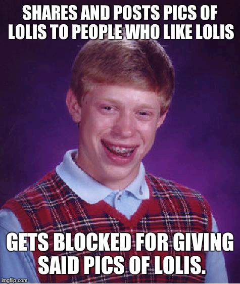 Bad Luck Brian | SHARES AND POSTS PICS OF LOLIS TO PEOPLE WHO LIKE LOLIS; GETS BLOCKED FOR GIVING SAID PICS OF LOLIS. | image tagged in memes,bad luck brian | made w/ Imgflip meme maker