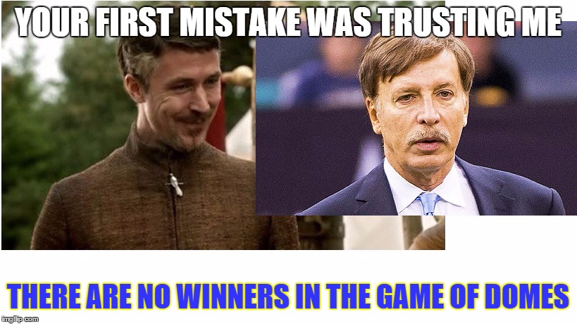 Rams leave StL | YOUR FIRST MISTAKE WAS TRUSTING ME; THERE ARE NO WINNERS IN THE GAME OF DOMES | image tagged in kroenke,st louis,rams | made w/ Imgflip meme maker