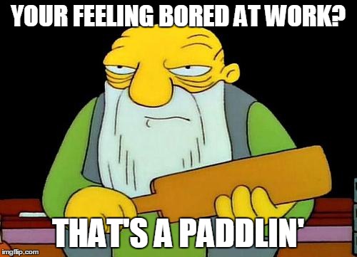 Your Feeling Bored at Work? That's a paddlin' | YOUR FEELING BORED AT WORK? THAT'S A PADDLIN' | image tagged in memes,that's a paddlin' | made w/ Imgflip meme maker