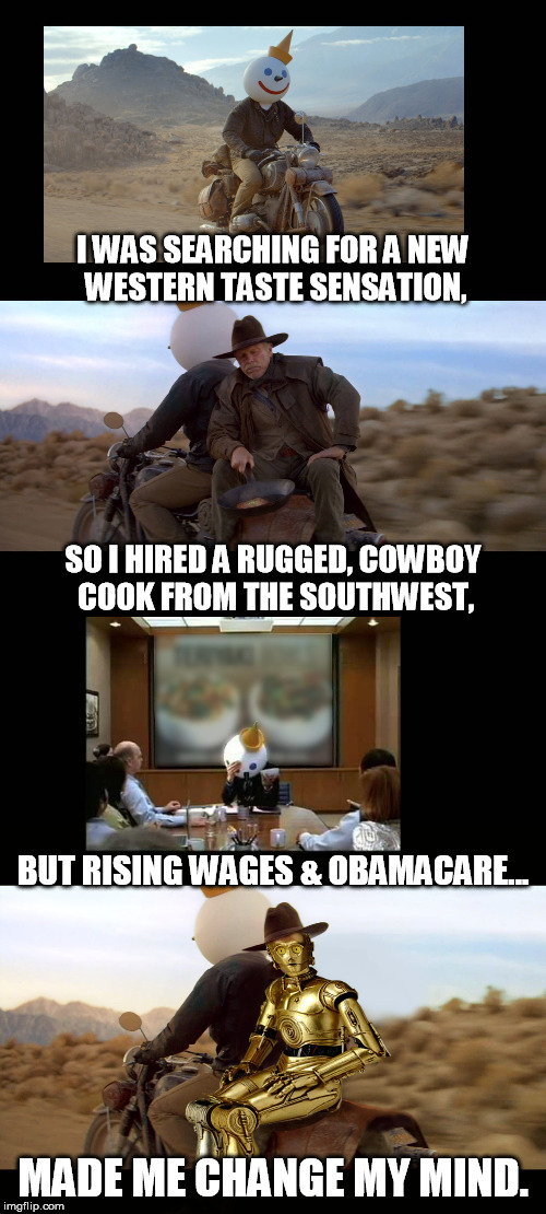 cowboy jack | I WAS SEARCHING FOR A NEW WESTERN TASTE SENSATION, SO I HIRED A RUGGED, COWBOY COOK FROM THE SOUTHWEST, BUT RISING WAGES & OBAMACARE... MADE ME CHANGE MY MIND. | image tagged in food | made w/ Imgflip meme maker