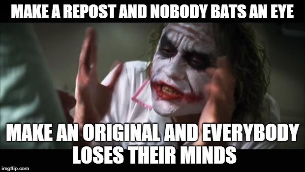 And everybody loses their minds Meme | MAKE A REPOST AND NOBODY BATS AN EYE; MAKE AN ORIGINAL AND EVERYBODY LOSES THEIR MINDS | image tagged in memes,and everybody loses their minds | made w/ Imgflip meme maker