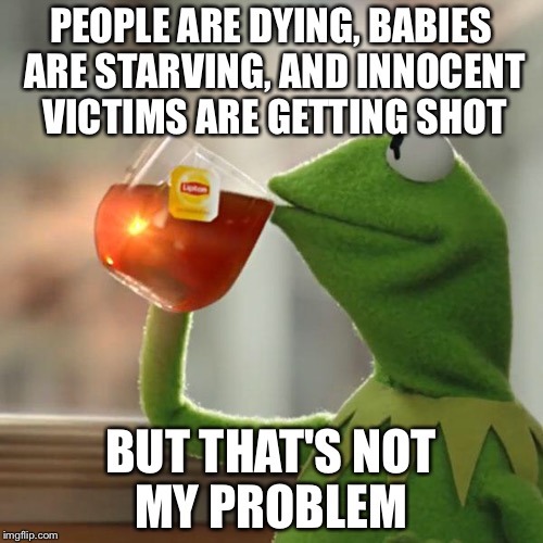 But That's None Of My Business Meme | PEOPLE ARE DYING, BABIES ARE STARVING, AND INNOCENT VICTIMS ARE GETTING SHOT; BUT THAT'S NOT MY PROBLEM | image tagged in memes,but thats none of my business,kermit the frog | made w/ Imgflip meme maker