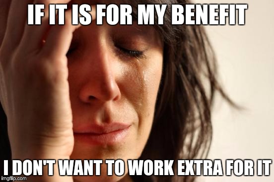 First World Problems | IF IT IS FOR MY BENEFIT; I DON'T WANT TO WORK EXTRA FOR IT | image tagged in memes,first world problems | made w/ Imgflip meme maker