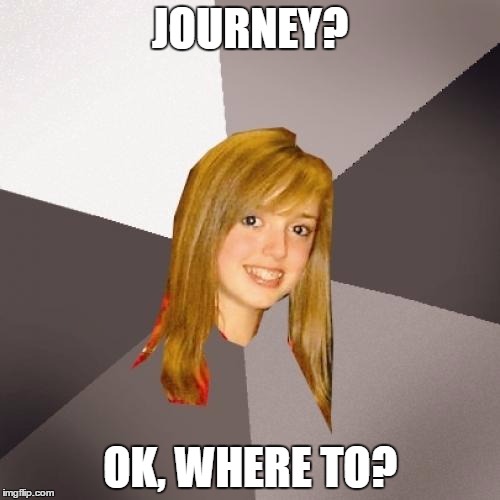 Musically Oblivious 8th Grader Meme | JOURNEY? OK, WHERE TO? | image tagged in memes,musically oblivious 8th grader | made w/ Imgflip meme maker