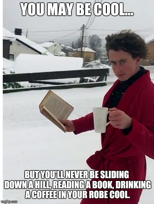Now this guy is straight up cool. | YOU MAY BE COOL... BUT YOU'LL NEVER BE SLIDING DOWN A HILL, READING A BOOK, DRINKING A COFFEE IN YOUR ROBE COOL. | image tagged in memes | made w/ Imgflip meme maker