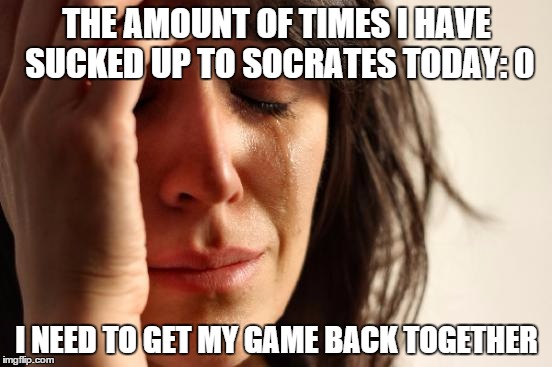 First World Problems | THE AMOUNT OF TIMES I HAVE SUCKED UP TO SOCRATES TODAY: 0; I NEED TO GET MY GAME BACK TOGETHER | image tagged in memes,first world problems | made w/ Imgflip meme maker