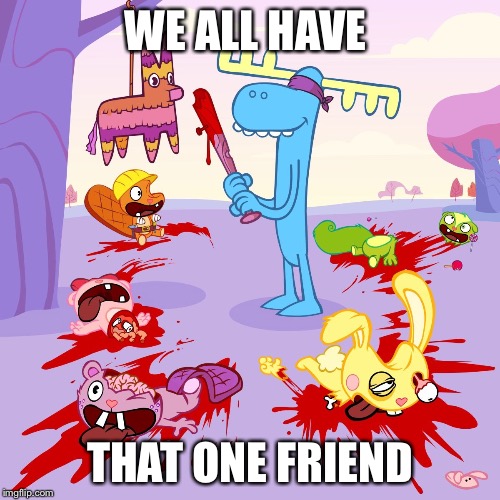 Do we not? | WE ALL HAVE; THAT ONE FRIEND | image tagged in memes | made w/ Imgflip meme maker