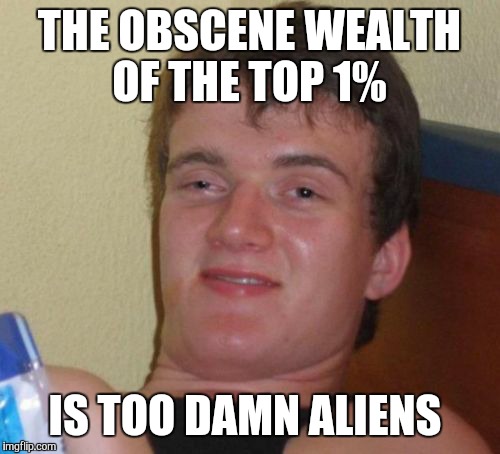 Unfathomable | THE OBSCENE WEALTH OF THE TOP 1%; IS TOO DAMN ALIENS | image tagged in memes,10 guy,too damn,aliens,mix | made w/ Imgflip meme maker