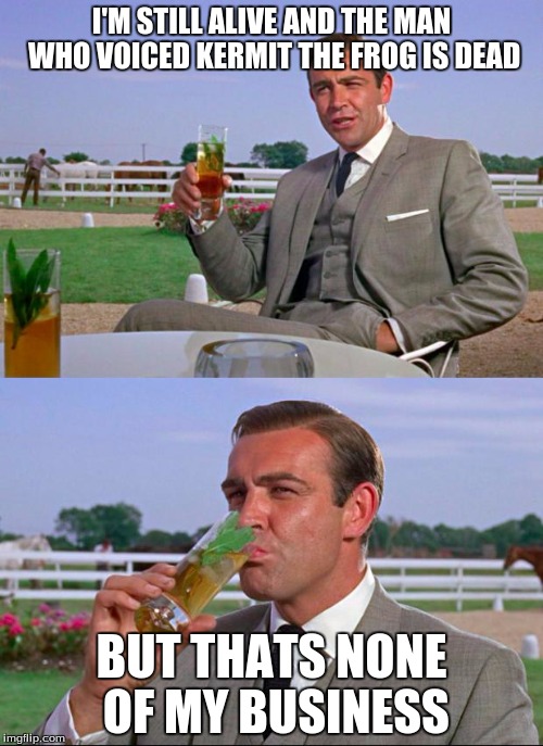 Sean Connery > Kermit | I'M STILL ALIVE AND THE MAN WHO VOICED KERMIT THE FROG IS DEAD; BUT THATS NONE OF MY BUSINESS | image tagged in sean connery  kermit,memes,kermit the frog,but thats none of my business | made w/ Imgflip meme maker