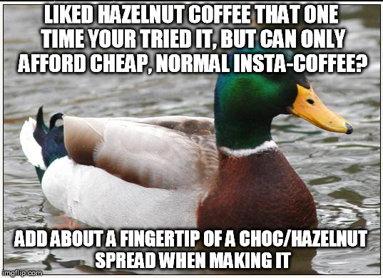 use the SMOOTH recipe! and don't mind the layer of choc on the top | LIKED HAZELNUT COFFEE THAT ONE TIME YOUR TRIED IT, BUT CAN ONLY AFFORD CHEAP, NORMAL INSTA-COFFEE? ADD ABOUT A FINGERTIP OF A CHOC/HAZELNUT SPREAD WHEN MAKING IT | image tagged in memes,actual advice mallard,coffee,kitchen,drink,nutella | made w/ Imgflip meme maker