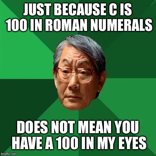 High Expectations Asian Father | JUST BECAUSE C IS 100 IN ROMAN NUMERALS; DOES NOT MEAN YOU HAVE A 100 IN MY EYES | image tagged in memes,high expectations asian father | made w/ Imgflip meme maker