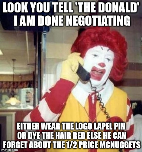 Ronald McDonald Negotiator | LOOK YOU TELL 'THE DONALD' I AM DONE NEGOTIATING; EITHER WEAR THE LOGO LAPEL PIN OR DYE THE HAIR RED ELSE HE CAN FORGET ABOUT THE 1/2 PRICE MCNUGGETS | image tagged in ronald mcdonald on the phone,trump fart of the deal | made w/ Imgflip meme maker