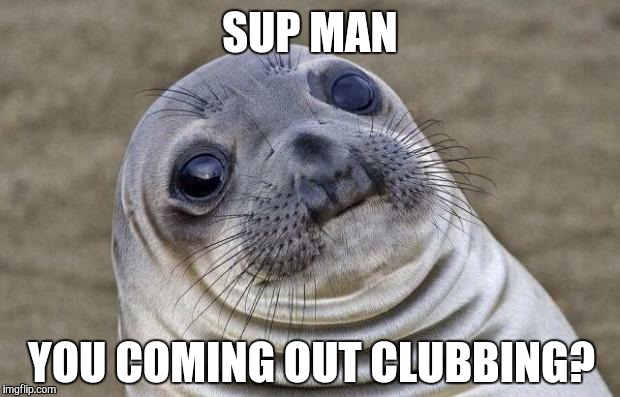 Awkward Moment Sealion | SUP MAN; YOU COMING OUT CLUBBING? | image tagged in memes,awkward moment sealion,sup,man,coming,clubbing | made w/ Imgflip meme maker
