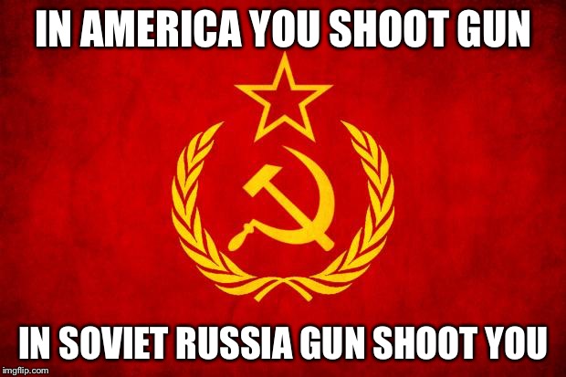 In Soviet Russia | IN AMERICA YOU SHOOT GUN; IN SOVIET RUSSIA GUN SHOOT YOU | image tagged in in soviet russia | made w/ Imgflip meme maker