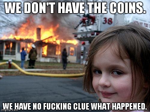 Disaster Girl Meme | WE DON'T HAVE THE COINS. WE HAVE NO FUCKING CLUE WHAT HAPPENED. | image tagged in memes,disaster girl | made w/ Imgflip meme maker