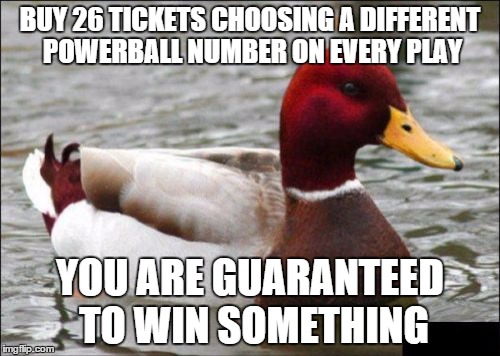 Malicious Advice Mallard Meme | BUY 26 TICKETS CHOOSING A DIFFERENT POWERBALL NUMBER ON EVERY PLAY; YOU ARE GUARANTEED TO WIN SOMETHING | image tagged in memes,malicious advice mallard,AdviceAnimals | made w/ Imgflip meme maker