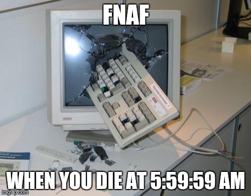 FNAF rage | FNAF; WHEN YOU DIE AT 5:59:59 AM | image tagged in fnaf rage | made w/ Imgflip meme maker