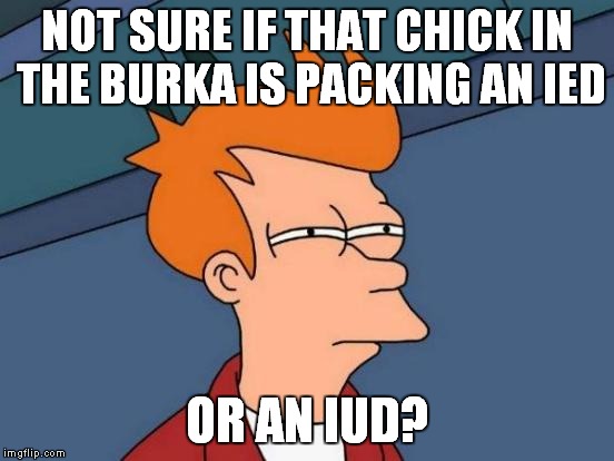 Shoot or don't shoot? | NOT SURE IF THAT CHICK IN THE BURKA IS PACKING AN IED; OR AN IUD? | image tagged in memes,futurama fry | made w/ Imgflip meme maker