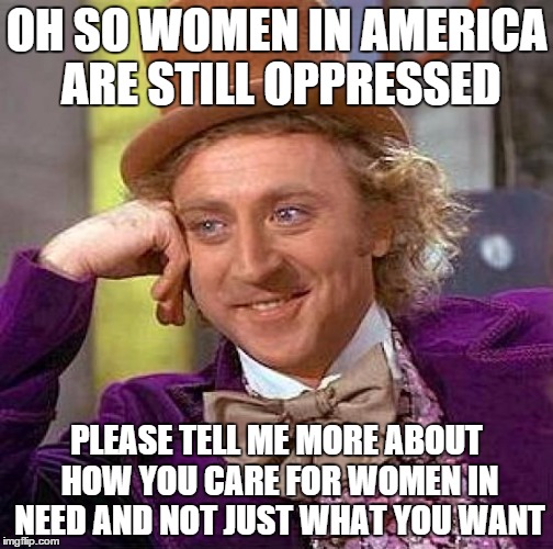 Creepy Condescending Wonka | OH SO WOMEN IN AMERICA ARE STILL OPPRESSED; PLEASE TELL ME MORE ABOUT HOW YOU CARE FOR WOMEN IN NEED AND NOT JUST WHAT YOU WANT | image tagged in memes,creepy condescending wonka | made w/ Imgflip meme maker