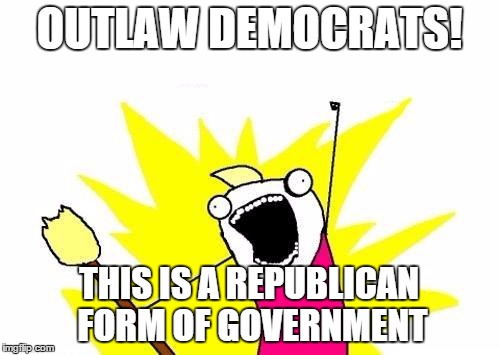 X All The Y Meme | OUTLAW DEMOCRATS! THIS IS A REPUBLICAN FORM OF GOVERNMENT | image tagged in memes,x all the y | made w/ Imgflip meme maker
