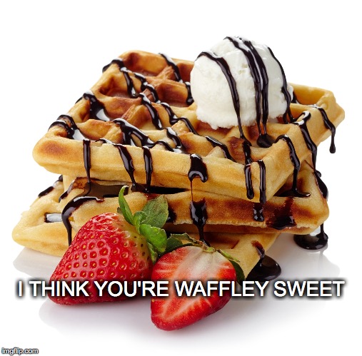 Not just for breakfast anymore | I THINK YOU'RE WAFFLEY SWEET | image tagged in waffle,sweet,i think you're sweet | made w/ Imgflip meme maker
