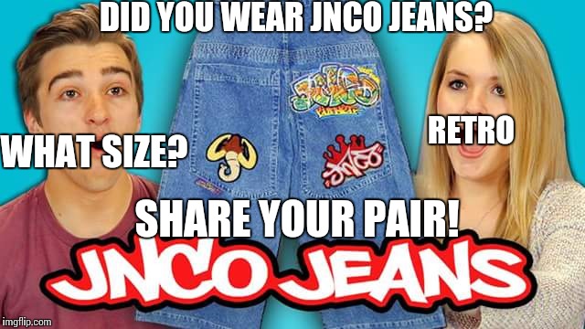 Share your pair | DID YOU WEAR JNCO JEANS? RETRO; WHAT SIZE? SHARE YOUR PAIR! | image tagged in memes | made w/ Imgflip meme maker