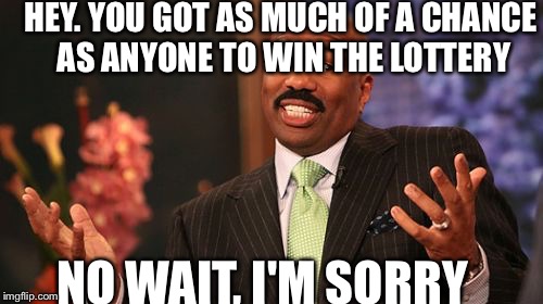 Steve Harvey Meme | HEY. YOU GOT AS MUCH OF A CHANCE AS ANYONE TO WIN THE LOTTERY; NO WAIT, I'M SORRY | image tagged in memes,steve harvey | made w/ Imgflip meme maker