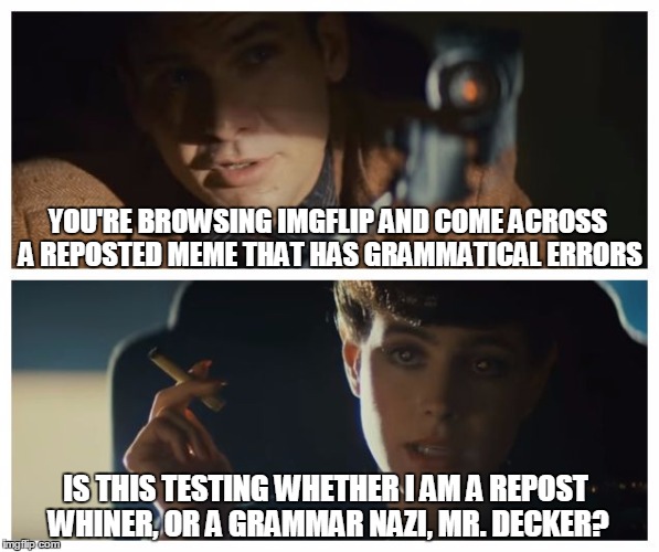 That test of yours. Have you ever tried to take that test yourself? | YOU'RE BROWSING IMGFLIP AND COME ACROSS A REPOSTED MEME THAT HAS GRAMMATICAL ERRORS; IS THIS TESTING WHETHER I AM A REPOST WHINER, OR A GRAMMAR NAZI, MR. DECKER? | image tagged in memes,it's true all of it han solo,rachael,voight-kampf | made w/ Imgflip meme maker
