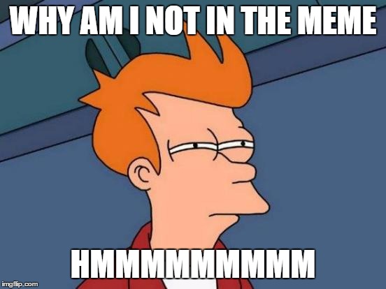 Futurama Fry Meme | WHY AM I NOT IN THE MEME HMMMMMMMMM | image tagged in memes,futurama fry | made w/ Imgflip meme maker