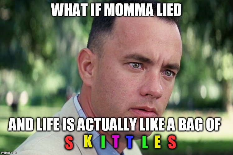 sudden clarity Forrest | WHAT IF MOMMA LIED; AND LIFE IS ACTUALLY LIKE A BAG OF; K; S; I; T; L; T; E; S | image tagged in memes,funny,forrest gump,skittles | made w/ Imgflip meme maker