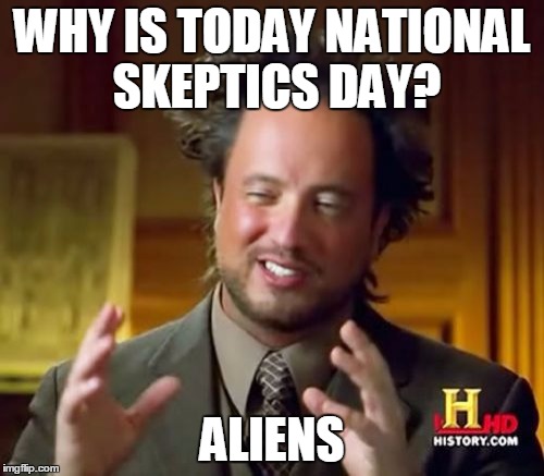 Ancient Aliens Meme | WHY IS TODAY NATIONAL SKEPTICS DAY? ALIENS | image tagged in memes,ancient aliens | made w/ Imgflip meme maker