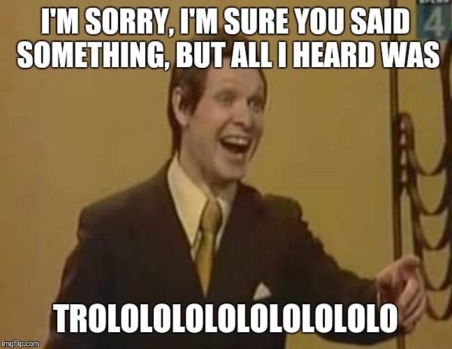If you get trolled, it will be more productive to just say this. And ignore any replies.  | I'M SORRY, I'M SURE YOU SAID SOMETHING, BUT ALL I HEARD WAS; TROLOLOLOLOLOLOLOLOLO | image tagged in troll,trololol | made w/ Imgflip meme maker