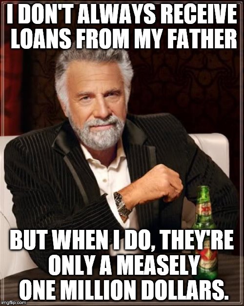 The Most Interesting Man In The World Meme | I DON'T ALWAYS RECEIVE LOANS FROM MY FATHER BUT WHEN I DO, THEY'RE ONLY A MEASELY ONE MILLION DOLLARS. | image tagged in memes,the most interesting man in the world | made w/ Imgflip meme maker