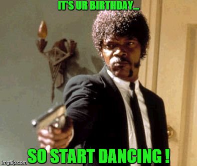 Say That Again I Dare You | IT'S UR BIRTHDAY... SO START DANCING ! | image tagged in memes,say that again i dare you | made w/ Imgflip meme maker