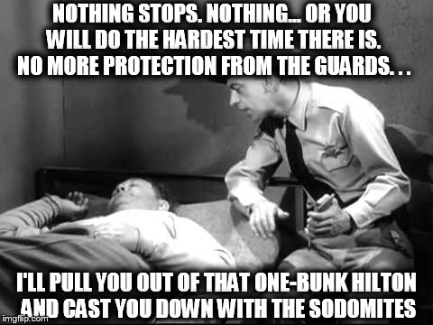 Fifeshank Redemption | NOTHING STOPS. NOTHING... OR YOU WILL DO THE HARDEST TIME THERE IS. NO MORE PROTECTION FROM THE GUARDS. . . I'LL PULL YOU OUT OF THAT ONE-BUNK HILTON AND CAST YOU DOWN WITH THE SODOMITES | image tagged in memes,funny,andy griffith,barney fifie | made w/ Imgflip meme maker