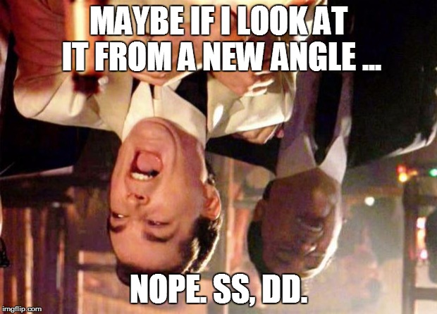 Wise guys laughing | MAYBE IF I LOOK AT IT FROM A NEW ANGLE ... NOPE. SS, DD. | image tagged in wise guys laughing | made w/ Imgflip meme maker