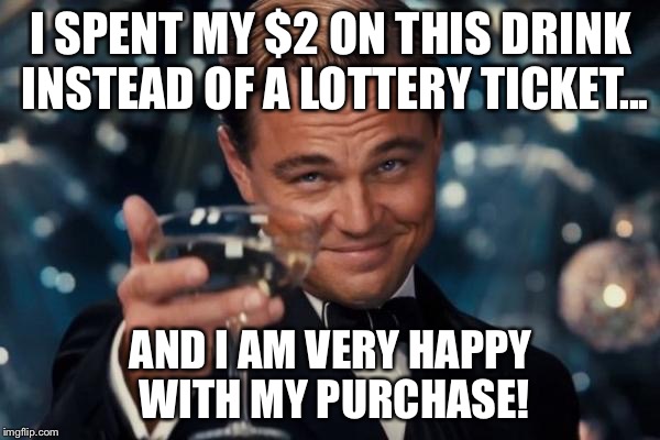 Leonardo Dicaprio Cheers | I SPENT MY $2 ON THIS DRINK INSTEAD OF A LOTTERY TICKET... AND I AM VERY HAPPY WITH MY PURCHASE! | image tagged in memes,leonardo dicaprio cheers | made w/ Imgflip meme maker